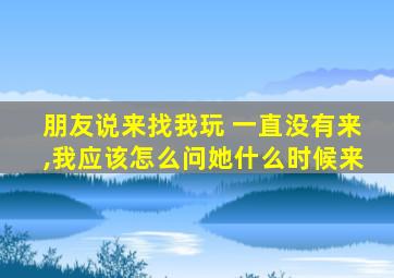 朋友说来找我玩 一直没有来,我应该怎么问她什么时候来